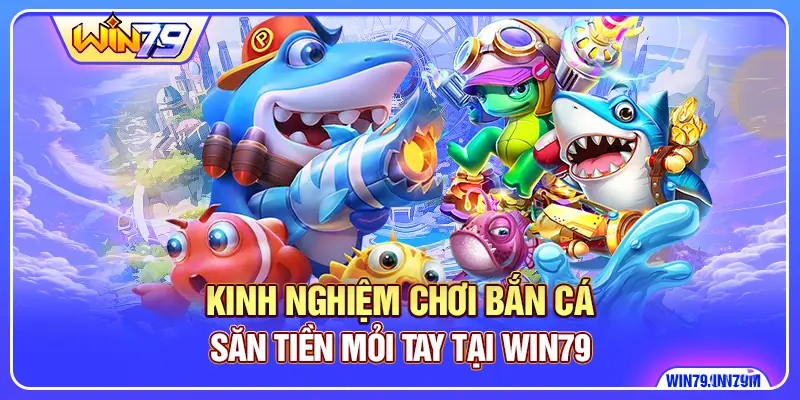 Kinh Nghiệm Chơi Bắn Cá - Săn Tiền Mỏi Tay Tại Win79