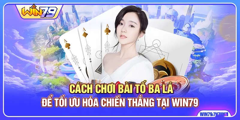 Cách Chơi Bài Tố Ba Lá Để Tối Ưu Hóa Chiến Thắng Tại Win79